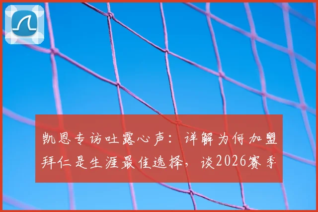 凯恩专访吐露心声：详解为何加盟拜仁是生涯最佳选择，谈2026赛季三冠目标与球队现状
