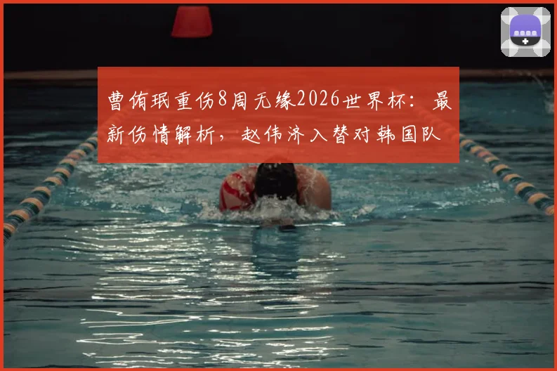 曹侑珉重伤8周无缘2026世界杯:最新伤情解析,赵伟济入替对韩国队阵容有何影响?