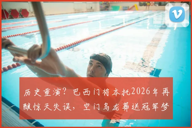历史重演？巴西门将本托2026年再酿惊天失误，空门乌龙葬送冠军梦