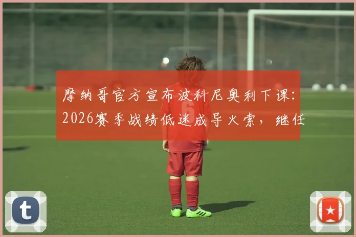 摩纳哥官方宣布波科尼奥利下课：2026赛季战绩低迷成导火索，继任者人选已有眉目