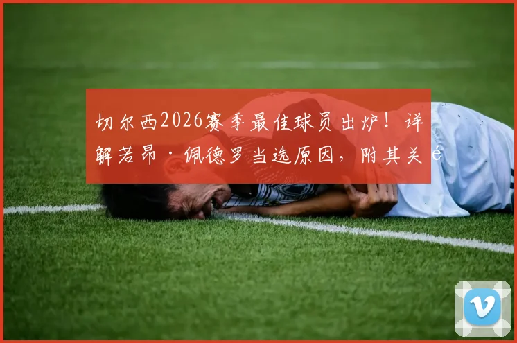 切尔西2026赛季最佳球员出炉!详解若昂·佩德罗当选原因,附其关键数据表现与近期动态