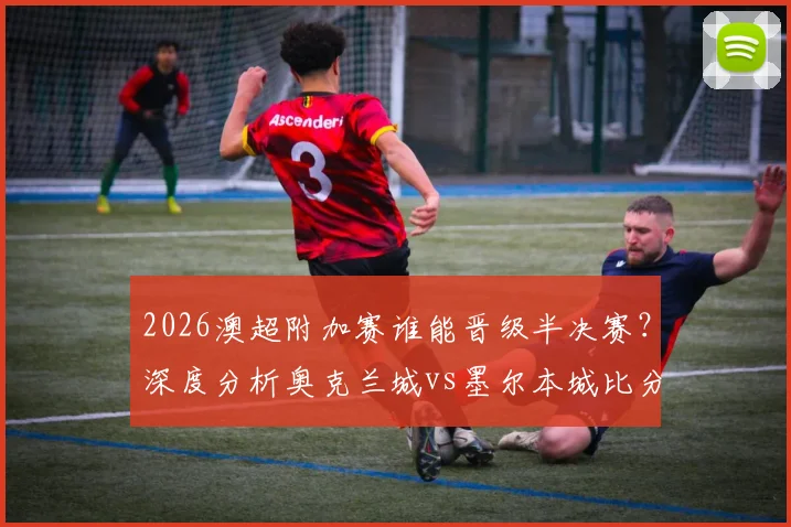 2026澳超附加赛谁能晋级半决赛？深度分析奥克兰城vs墨尔本城比分预测与赛果展望