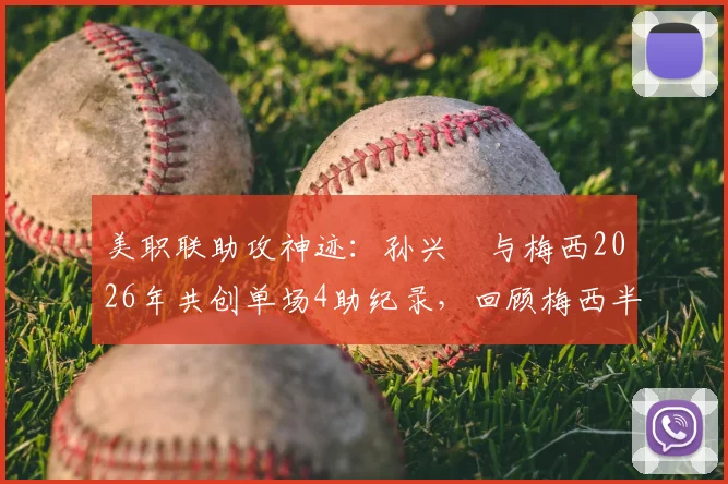 美职联助攻神迹：孙兴慜与梅西2026年共创单场4助纪录，回顾梅西半场5助攻经典之战