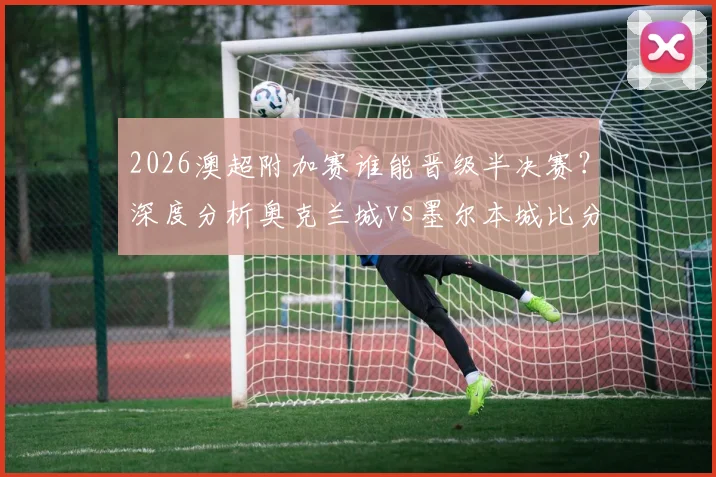2026澳超附加赛谁能晋级半决赛？深度分析奥克兰城vs墨尔本城比分预测与赛果展望