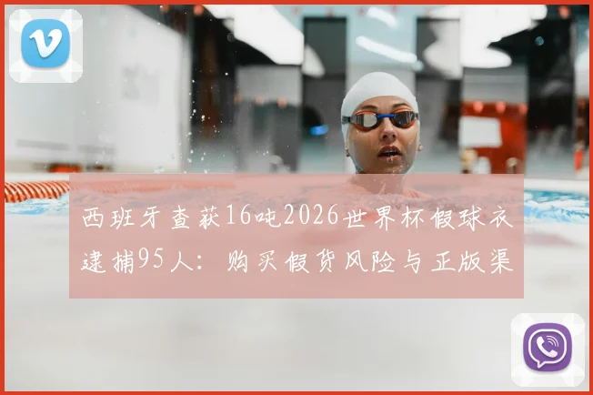 西班牙查获16吨2026世界杯假球衣逮捕95人：购买假货风险与正版渠道指南