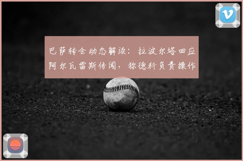 巴萨转会动态解读:拉波尔塔回应阿尔瓦雷斯传闻,称德科负责操作并确认引援有进展