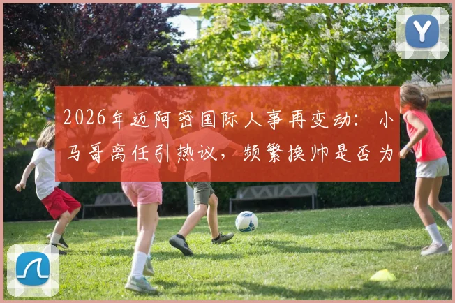 2026年迈阿密国际人事再变动：小马哥离任引热议，频繁换帅是否为该队传统风格解析