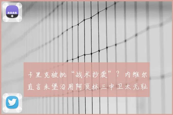 卡里克被批“战术抄袭”？内维尔直言米堡沿用阿莫林三中卫太无耻，但务实风格确为冲超关键
