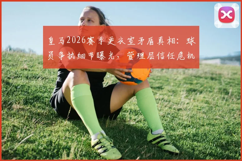 皇马2026赛季更衣室矛盾真相：球员争执细节曝光，管理层信任危机如何收场？