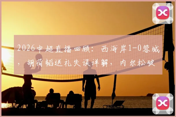 2026中超直播回顾:西海岸1-0蓉城,胡荷韬送礼失误详解,内尔松破门视频集锦