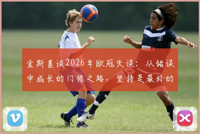 金斯基谈2026年欧冠失误：从错误中成长的门将之路，坚持是最好的武器