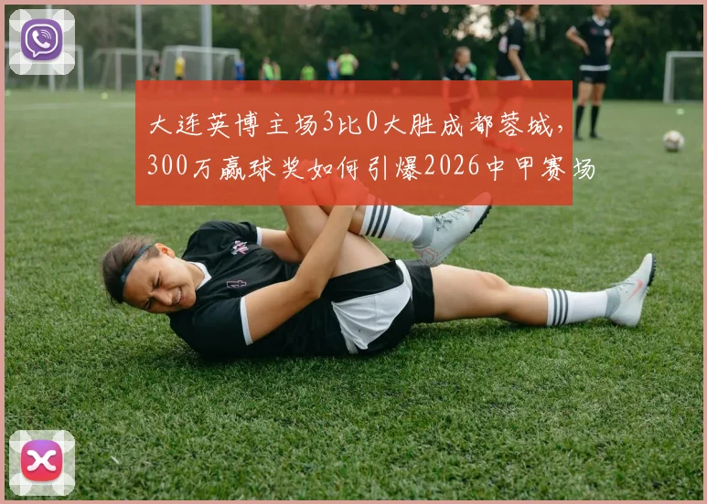 大连英博主场3比0大胜成都蓉城，300万赢球奖如何引爆2026中甲赛场？附球队奖金分配方案解析