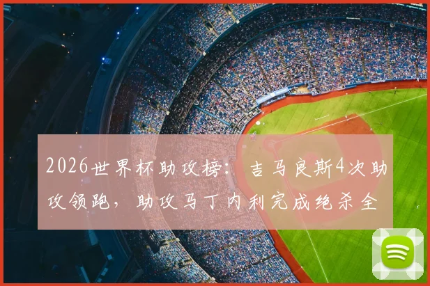 2026世界杯助攻榜：吉马良斯4次助攻领跑，助攻马丁内利完成绝杀全过程回顾