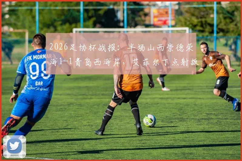2026足协杯战报:半场山西崇德荣海1-1青岛西海岸,艾菲尔丁点射扳平,激烈对抗看点解析