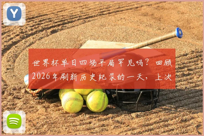 世界杯单日四场平局罕见吗？回顾2026年刷新历史纪录的一天，上次发生还是1958年