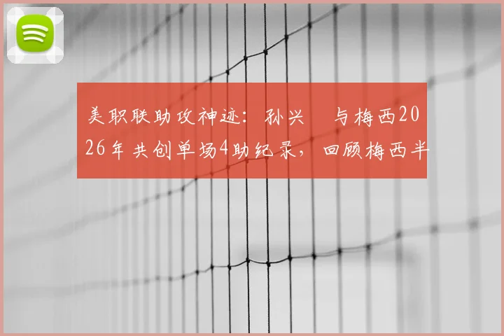 美职联助攻神迹：孙兴慜与梅西2026年共创单场4助纪录，回顾梅西半场5助攻经典之战