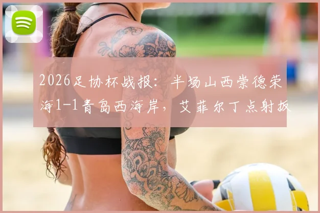 2026足协杯战报：半场山西崇德荣海1-1青岛西海岸，艾菲尔丁点射扳平，激烈对抗看点解析
