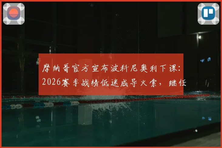 摩纳哥官方宣布波科尼奥利下课：2026赛季战绩低迷成导火索，继任者人选已有眉目