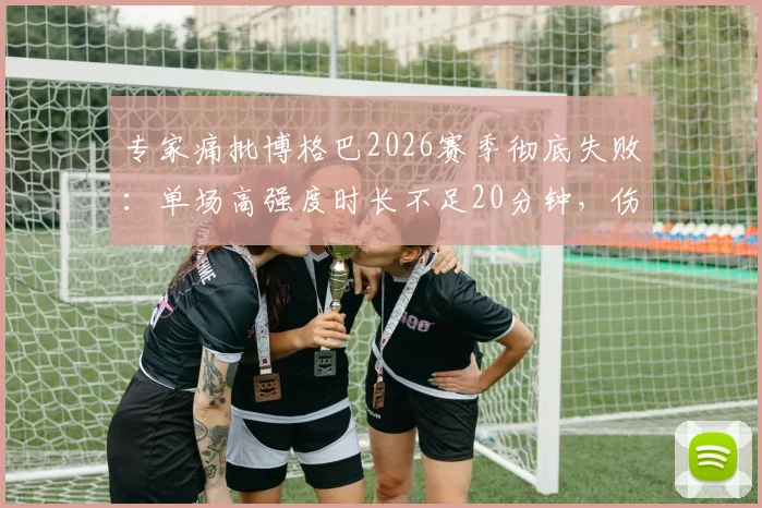 专家痛批博格巴2026赛季彻底失败：单场高强度时长不足20分钟，伤病与状态成谜，数据深度解析