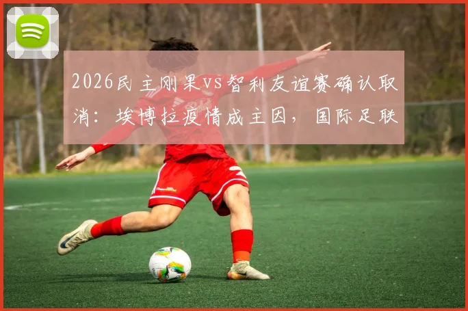 2026民主刚果vs智利友谊赛确认取消：埃博拉疫情成主因，国际足联发布官方声明，附最新赛程调整方案