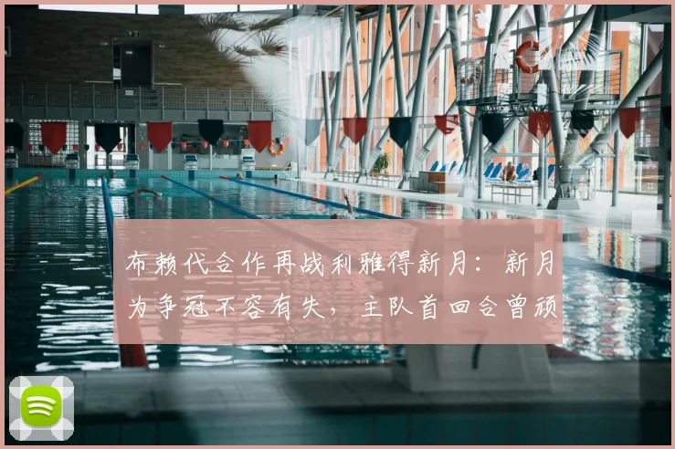 布赖代合作再战利雅得新月：新月为争冠不容有失，主队首回合曾顽强逼平