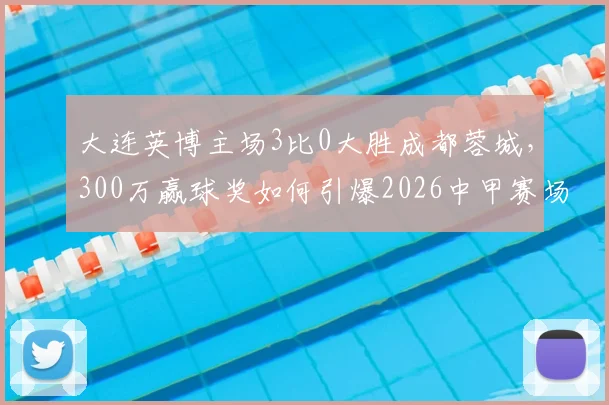 大连英博主场3比0大胜成都蓉城，300万赢球奖如何引爆2026中甲赛场？附球队奖金分配方案解析