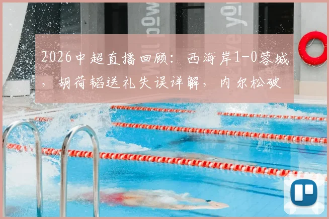 2026中超直播回顾：西海岸1-0蓉城，胡荷韬送礼失误详解，内尔松破门视频集锦