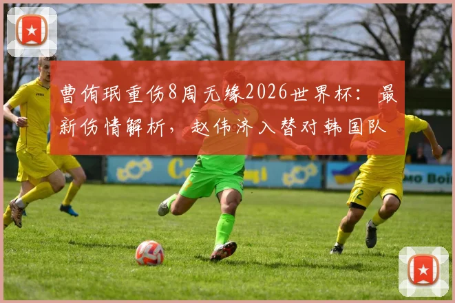 曹侑珉重伤8周无缘2026世界杯：最新伤情解析，赵伟济入替对韩国队阵容有何影响？
