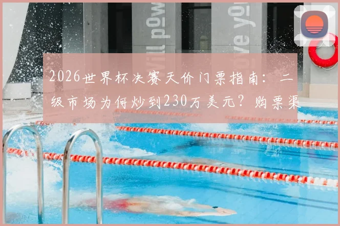 2026世界杯决赛天价门票指南:二级市场为何炒到230万美元?购票渠道与防骗全攻略