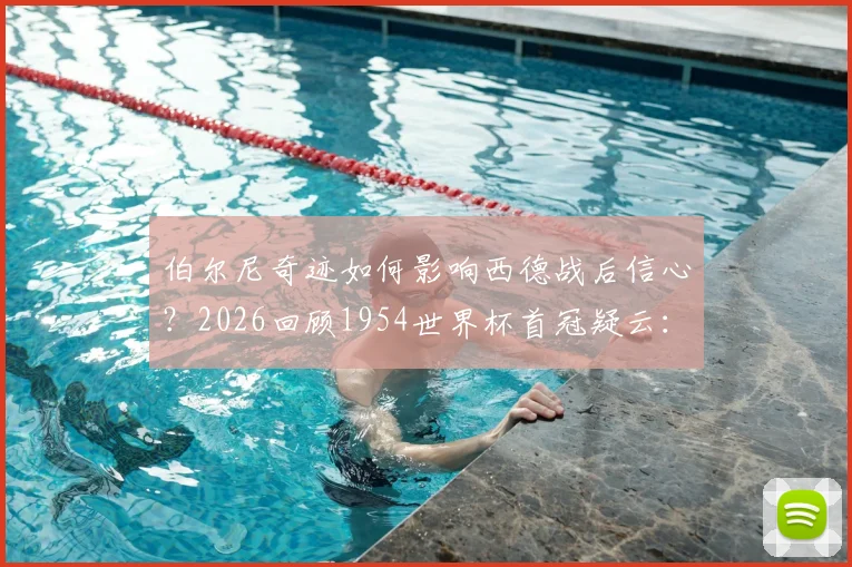 伯尔尼奇迹如何影响西德战后信心？2026回顾1954世界杯首冠疑云：团队策略、禁药争议与真实历史细节解析