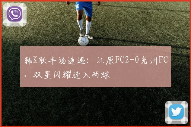 韩K联半场速递：江原FC2-0光州FC，双星闪耀连入两球
