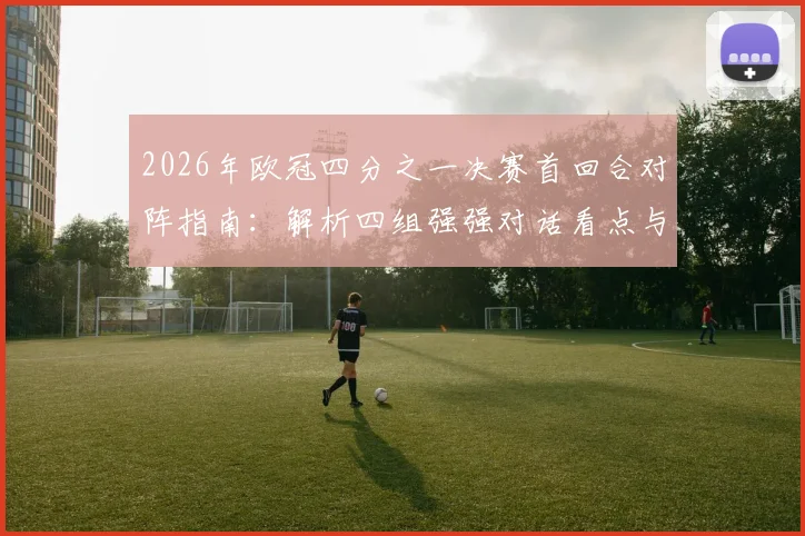 2026年欧冠四分之一决赛首回合对阵指南：解析四组强强对话看点与晋级关键