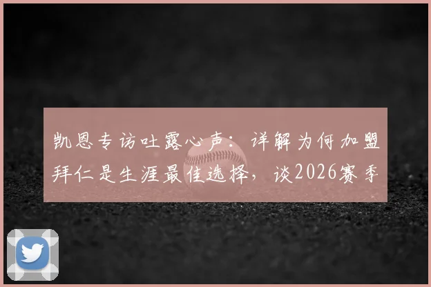 凯恩专访吐露心声:详解为何加盟拜仁是生涯最佳选择,谈2026赛季三冠目标与球队现状
