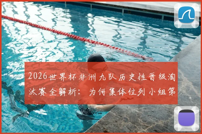 2026世界杯非洲九队历史性晋级淘汰赛全解析：为何集体位列小组第二，仅突尼斯提前出局